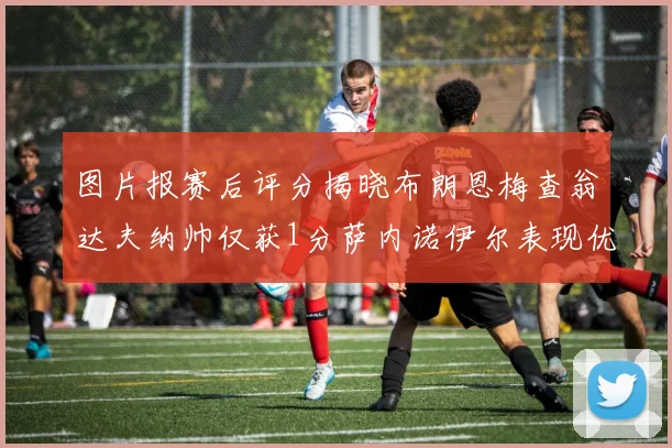 图片报赛后评分揭晓布朗恩梅查翁达夫纳帅仅获1分萨内诺伊尔表现优异获3分