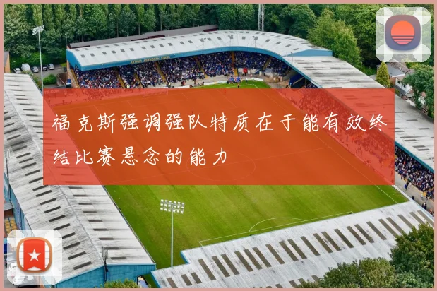 福克斯强调强队特质在于能有效终结比赛悬念的能力