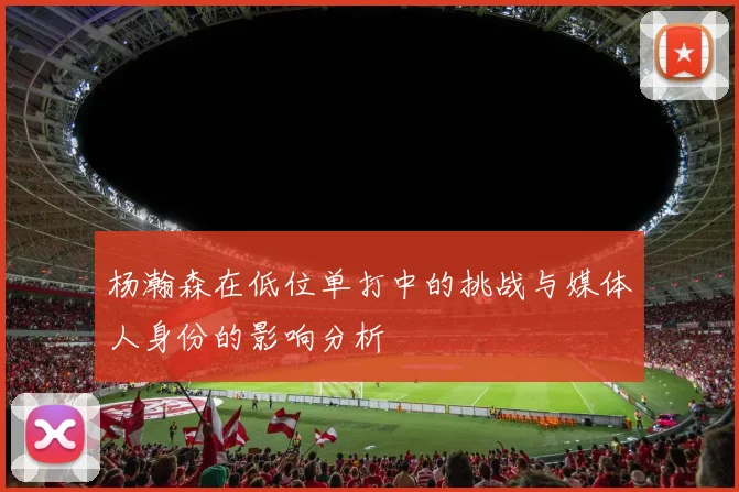 杨瀚森在低位单打中的挑战与媒体人身份的影响分析