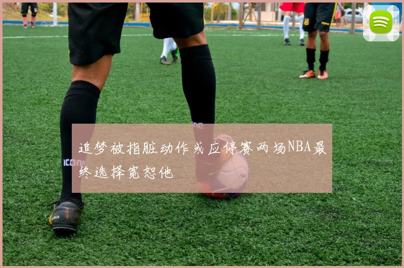 追梦被指脏动作或应停赛两场NBA最终选择宽恕他