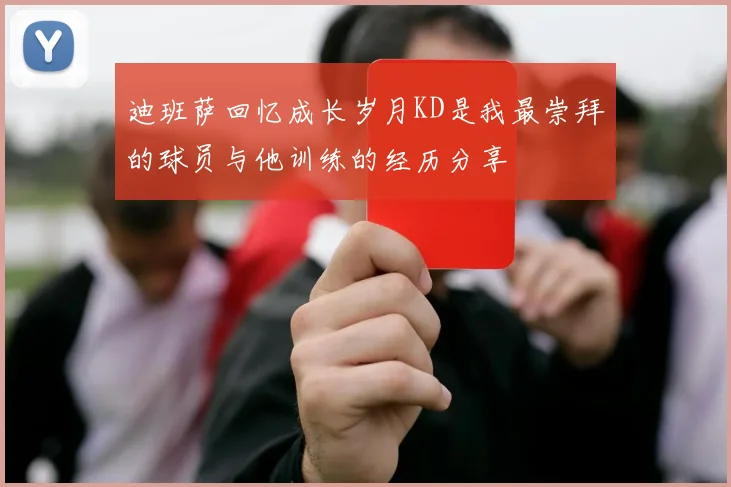 迪班萨回忆成长岁月KD是我最崇拜的球员与他训练的经历分享