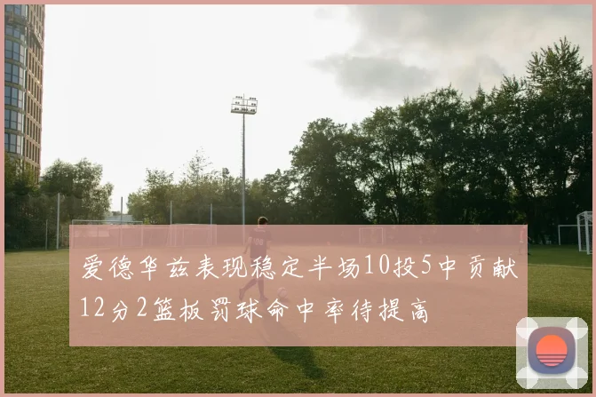 爱德华兹表现稳定半场10投5中贡献12分2篮板罚球命中率待提高