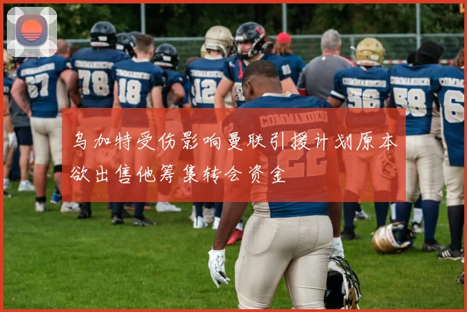 乌加特受伤影响曼联引援计划原本欲出售他筹集转会资金