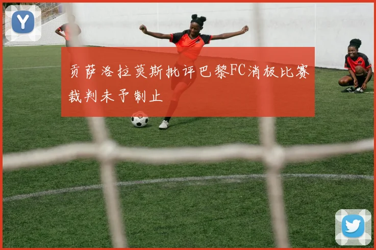 贡萨洛拉莫斯批评巴黎FC消极比赛裁判未予制止