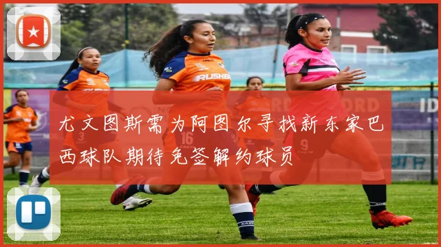 尤文图斯需为阿图尔寻找新东家巴西球队期待免签解约球员