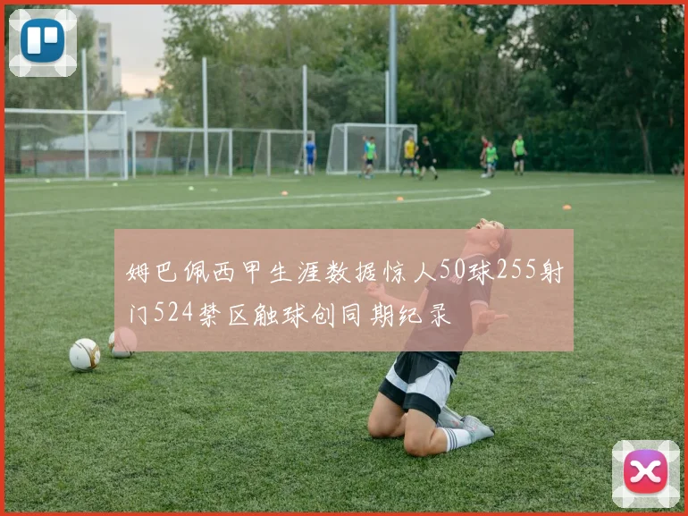 姆巴佩西甲生涯数据惊人50球255射门524禁区触球创同期纪录