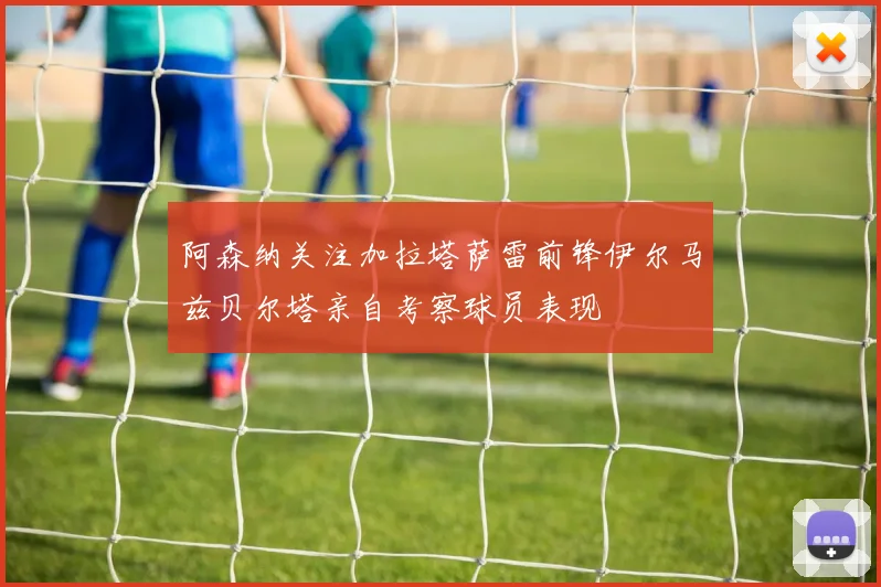 阿森纳关注加拉塔萨雷前锋伊尔马兹贝尔塔亲自考察球员表现