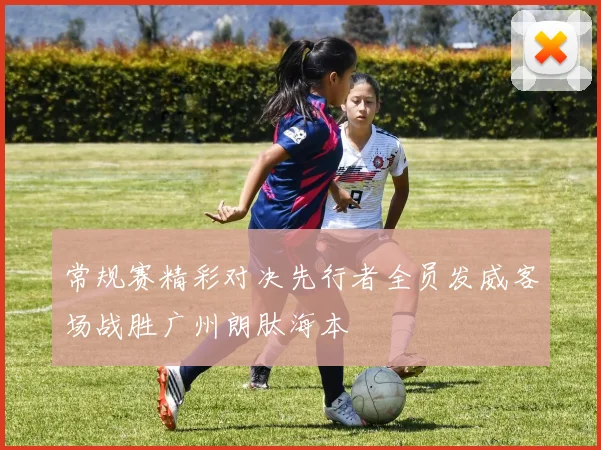 常规赛精彩对决先行者全员发威客场战胜广州朗肽海本
