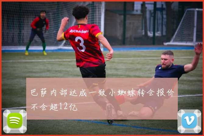 巴萨内部达成一致小蜘蛛转会报价不会超12亿