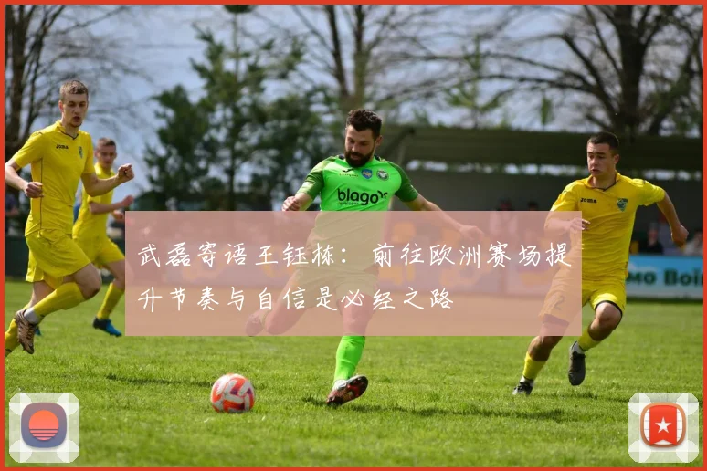 武磊寄语王钰栋：前往欧洲赛场提升节奏与自信是必经之路