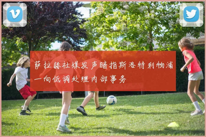 萨拉赫社媒发声暗指斯洛特利物浦一向低调处理内部事务