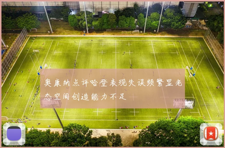 奥康纳点评哈登表现失误频繁显老态空间创造能力不足