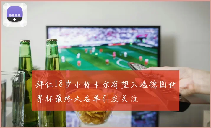 拜仁18岁小将卡尔有望入选德国世界杯最终大名单引发关注
