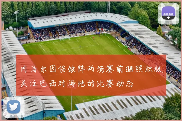 内马尔因伤缺阵两场赛前晒照积极关注巴西对海地的比赛动态