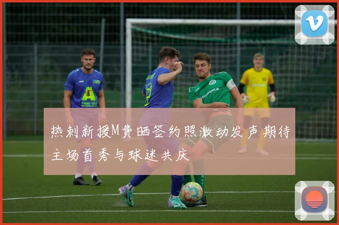 热刺新援M费晒签约照激动发声期待主场首秀与球迷共庆