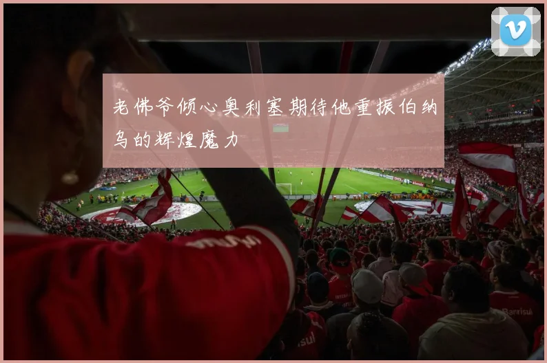 老佛爷倾心奥利塞期待他重振伯纳乌的辉煌魔力