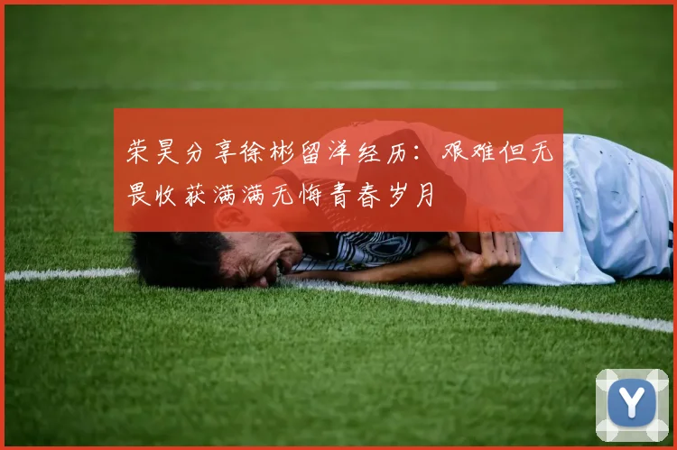 荣昊分享徐彬留洋经历：艰难但无畏收获满满无悔青春岁月