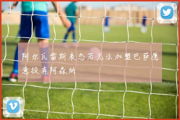 阿尔瓦雷斯表态若无法加盟巴萨愿意投奔阿森纳