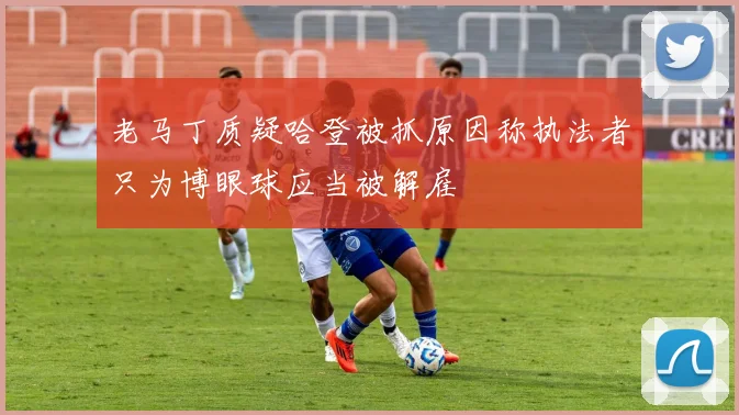 老马丁质疑哈登被抓原因称执法者只为博眼球应当被解雇