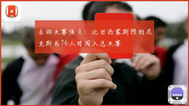 东部决赛焦点：比尔西蒙斯预测尼克斯或76人将闯入总决赛