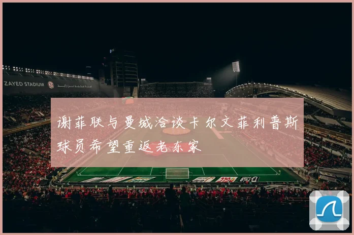 谢菲联与曼城洽谈卡尔文菲利普斯球员希望重返老东家