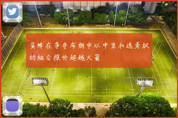 黄蜂在争夺布朗中以申京和选秀权的组合报价超越火箭