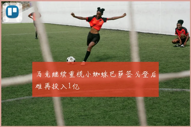 马竞继续重视小蜘蛛巴萨签戈登后难再投入1亿